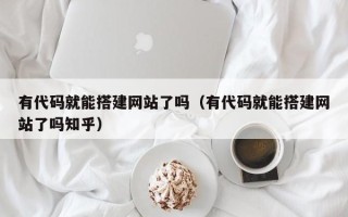 洛阳有代码就能搭建网站了吗（有代码就能搭建网站了吗知乎）