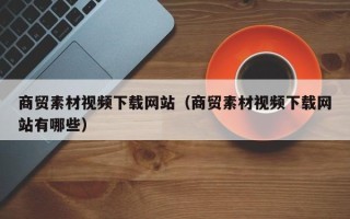 洛阳商贸素材视频下载网站（商贸素材视频下载网站有哪些）