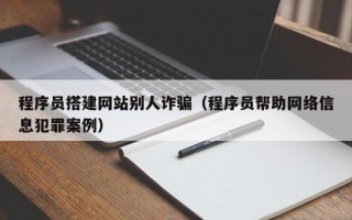 洛阳程序员搭建网站别人诈骗（程序员帮助网络信息犯罪案例）