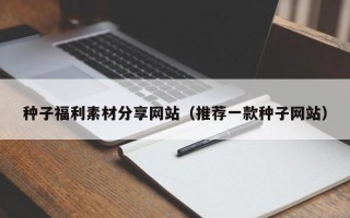 洛阳种子福利素材分享网站（推荐一款种子网站）