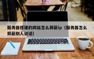 洛阳服务器搭建的网站怎么屏蔽ip（服务器怎么屏蔽别人说话）