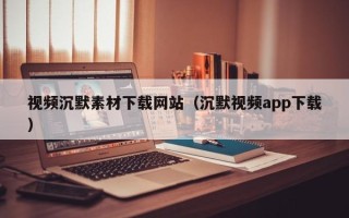 洛阳视频沉默素材下载网站（沉默视频app下载）