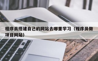 洛阳程序员搭建自己的网站去哪里学习（程序员做项目网站）